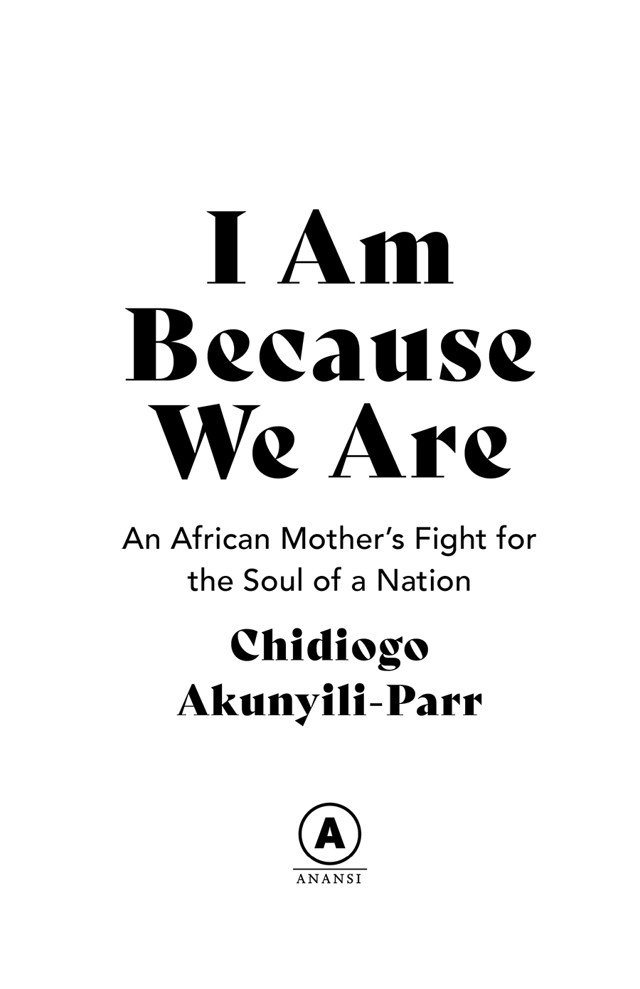 TITLE PAGE: I Am Because We Are: An African Mother's Fight for the Soul of a Nation by Chidiogo Akunyiki-Parr. Published by House of Anansi.