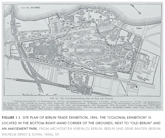 Image: FIGURE 1.1. SITE PLAN OF BERLIN TRADE EXHIBITION, 1896. THE “COLONIAL EXHIBITION” IS LOCATED IN THE BOTTOM RIGHT-HAND CORNER OF THE GROUNDS, NEXT TO “OLD BERLIN” AND AN AMUSEMENT PARK. FROM ARCHITEKTEN VEREIN ZU BERLIN, BERLIN UND SEINE BAUTEN (BERLIN: WILHELM ERNST & SOHN, 1896), 59.