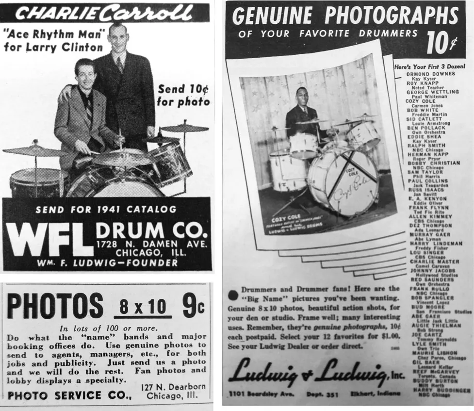 A black and white newspaper advertisement clipping showing a man playing the drums next to another man to his right. The man on the right has his arm around the man on the left. The heading reads: ‘Charlie Carroll’, ‘“Ace Rhythm Man” for Larry Clinton’, ‘Send 10 cents for photo’, ‘Send for 1941 catalog’, ‘W.F.L. Drum Co.’, ‘1728 N. Damen Ave. Chicago, Ill. Wm. F. Ludwig – Founder.’ A black and white newspaper advertisement clipping showing a man playing the drums. The heading reads: ‘Genuine photographs of your favourite drummers’. A black and white newspaper advertisement clipping showing black text against a white background. The heading reads: ‘Photos 8 x 10, 9c’. The smaller text underneath reads: ‘Do what the “name” brands and major booking offices do. Use genuine photos to send to agents, managers, etc.,, for both jobs and publicity. Just send us a photo and we will do the rest. Fan photos and lobby displays a speciality.’