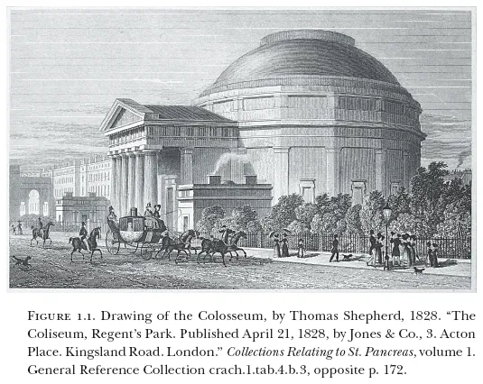 Image: FIGURE 1.1. Drawing of the Colosseum, by Thomas Shepherd, 1828. “The Coliseum, Regent’s Park. Published April 21, 1828, by Jones & Co., 3. Acton Place. Kingsland Road. London.” Collections Relating to St. Pancreas, volume 1. General Reference Collection crach.1.tab.4.b.3, opposite p. 172.