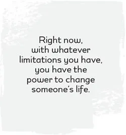 Right now, with whatever limitations you have, you have the power to change someone's life.