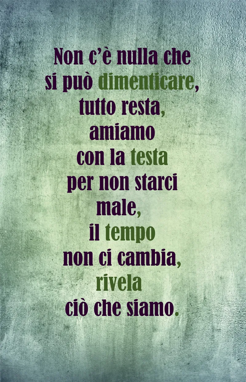 Non c’è nulla che si può dimenticare, tutto resta, amiamo con la testa per non starci male, il tempo non ci cambia, rivela ciò che siamo.