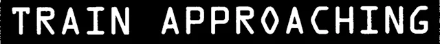 «TRAIN APPROACHING», scritto bianco su nero