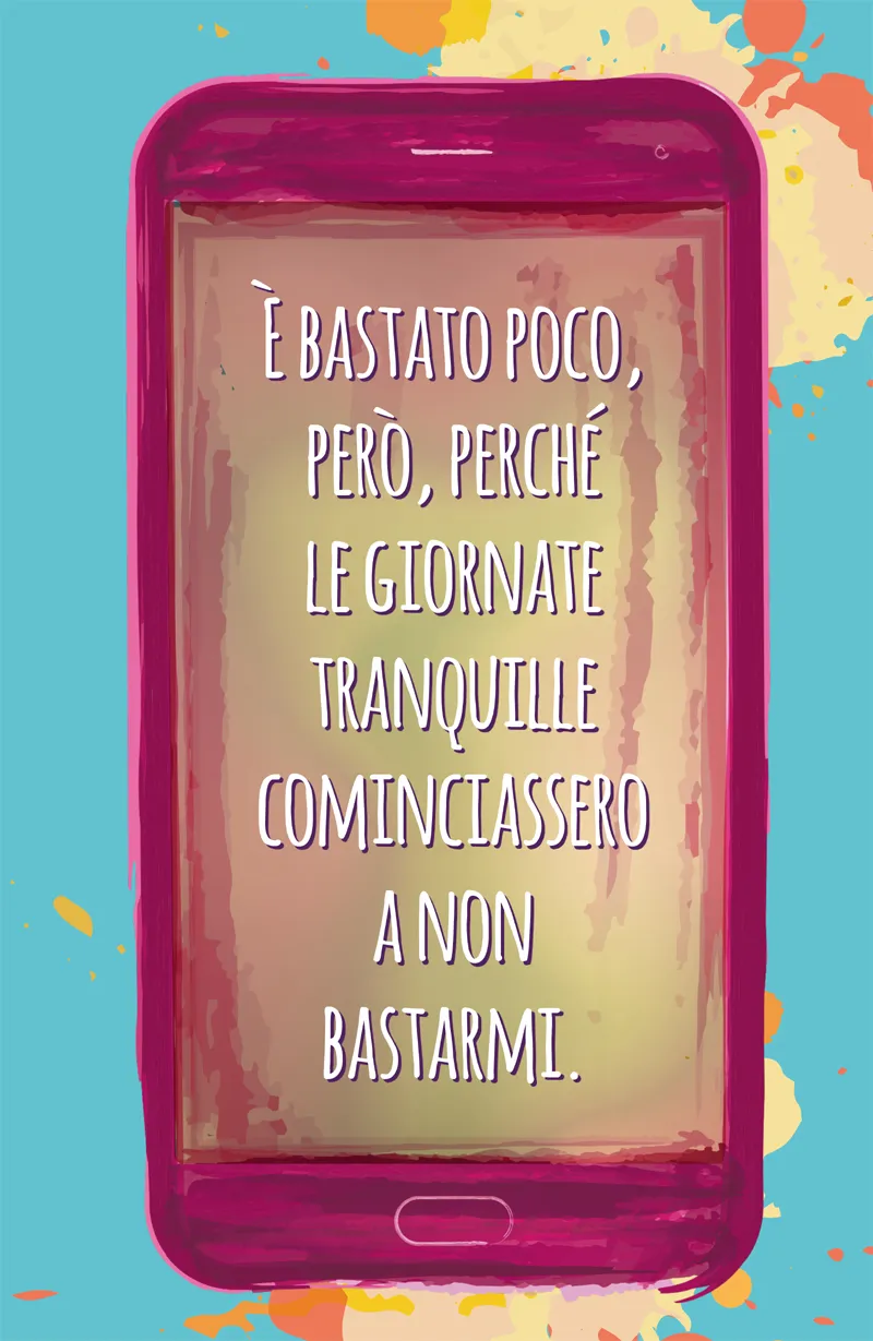È BASTATO POCO, PERÒ, PERCHÉ LE GIORNATE TRANQUILLE COMINCIASSERO A NON BASTARMI.