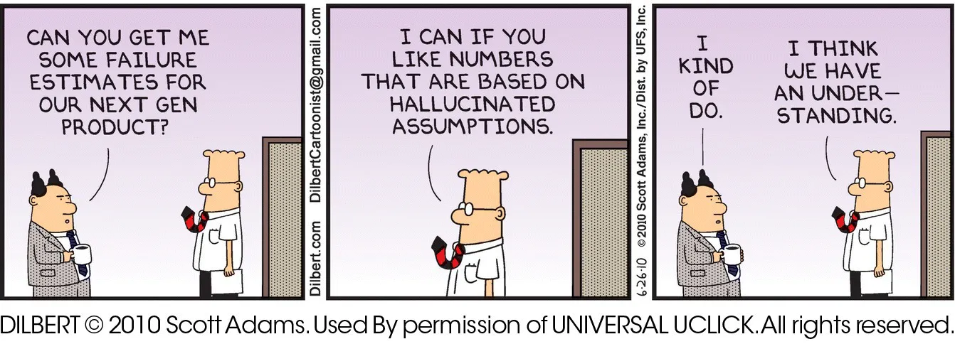 A three-panel comic strip, Dilbert, on management and reliability. A man asks Dilbert to provide some failure estimates for their next generation products, which Dilbert he can with hallucinated assumptions.